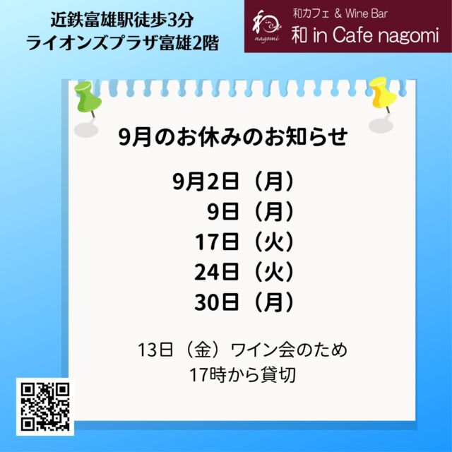 9月の休業日のお知らせです。
2日、9日、17日、24日、30日　です。
3週目、4週目の月曜日が祝日のため、火曜日をお休みとしています。

13日はワイン会のため、17時から貸切営業です。

現在、9月のワイン会は満席のご予約を頂いております。
キャンセル待ち受付をさせて頂いておりますので、お気軽にお問合せください。

当店では、グラスで提供しておりますので、お気軽にお試しください。
（ハーフも、ダブルもありです）
是非お楽しみ下さい
昼飲み、一人飲み、ワイン初心者大歓迎！！
各種パーティの予約受付中です。
内容もご相談に応じますので、お気軽にお問合せください。
ご来店お待ちしております。
***********%******&*******%*********&********$***********
和カフェ & Wine Bar
和 in Cafe nagomi（ワインカフェ　なごみ）
奈良市富雄元町2丁目6—48 ライオンズプラザ富雄 2F
nagomi@wa-in-cafe.com
営業時間　14:00～23:00　 月曜定休
アプリ：http://winecafe-nagomi.com
ホームページ：https://wine-cafe-nagomi.com/
***********%******&*******%*********&********$***********
#奈良ワイン
#カフェ
#和カフェ
#日本茶
#日本茶好き
#日本ワイン
#日本ワイン好き
#無濾過ワイン
#奈良
#ワイン好き
#ワイン
#ワインバー
#富雄
#自家製ケーキ
#ワインカフェ
#赤ワイン
#昼飲み
#女子会
#ママ会
#一人飲み
#オレンジワイン
#東京ワイン
#グラスワイン
#白ワイン
#酸化防止剤無添加
#ワイン会
#スパークリングワイン
#木谷ワイン
